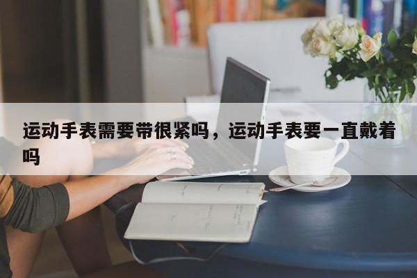 运动手表需要带很紧吗，运动手表要一直戴着吗