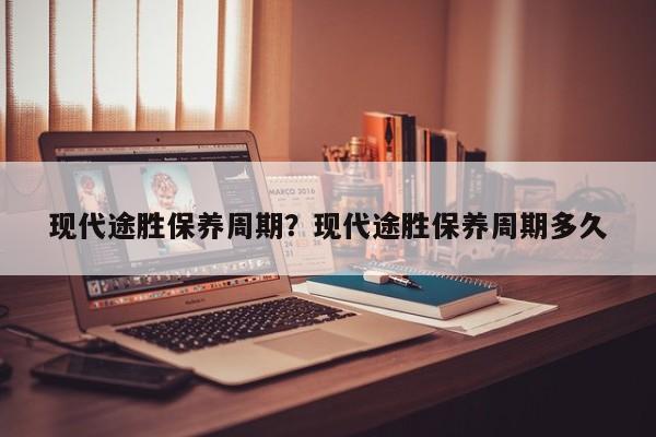 现代途胜保养周期？现代途胜保养周期多久
