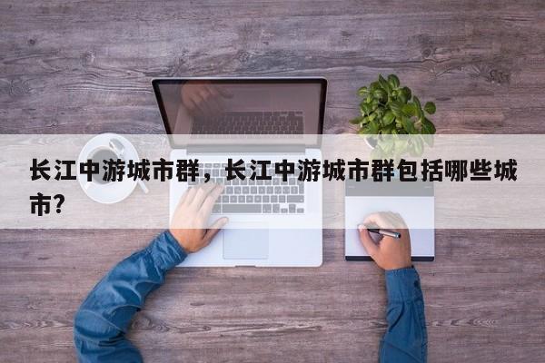 长江中游城市群，长江中游城市群包括哪些城市?