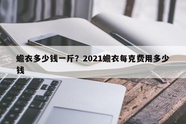 蟾衣多少钱一斤？2021蟾衣每克费用多少钱