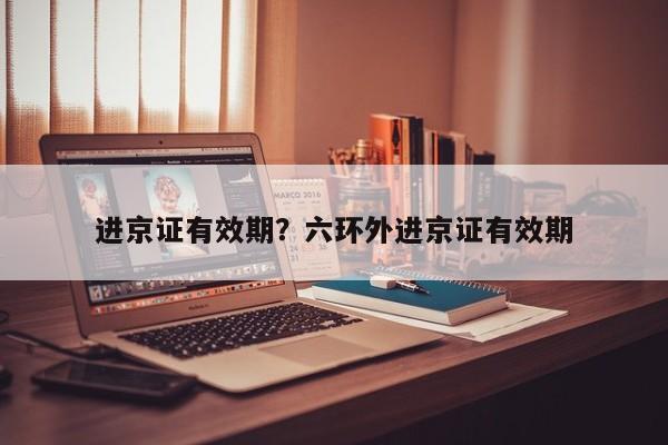 进京证有效期？六环外进京证有效期