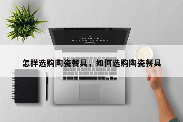 怎样选购陶瓷餐具，如何选购陶瓷餐具