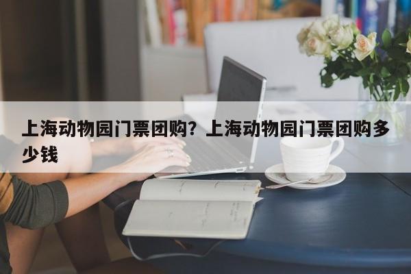上海动物园门票团购？上海动物园门票团购多少钱