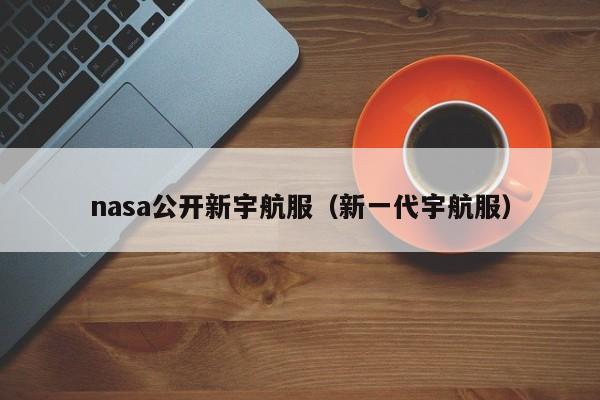 nasa公开新宇航服（新一代宇航服）