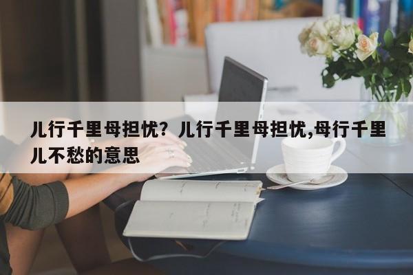 儿行千里母担忧？儿行千里母担忧,母行千里儿不愁的意思